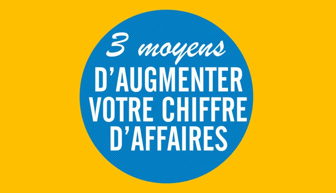 Trois moyens d’augmenter votre chiffre d’affaires