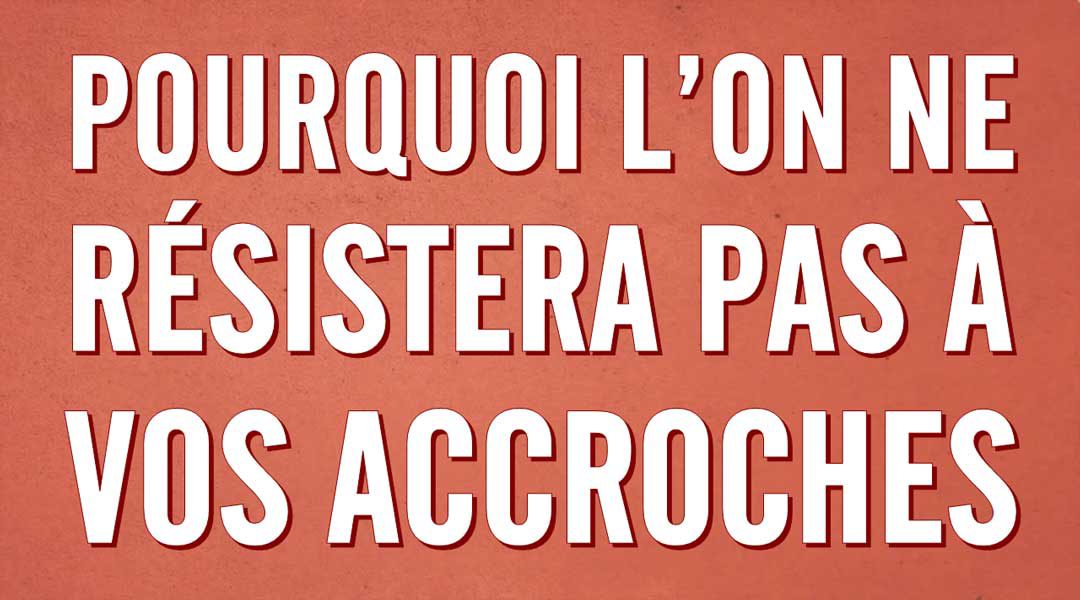 Pourquoi l’on ne résistera pas à vos accroches