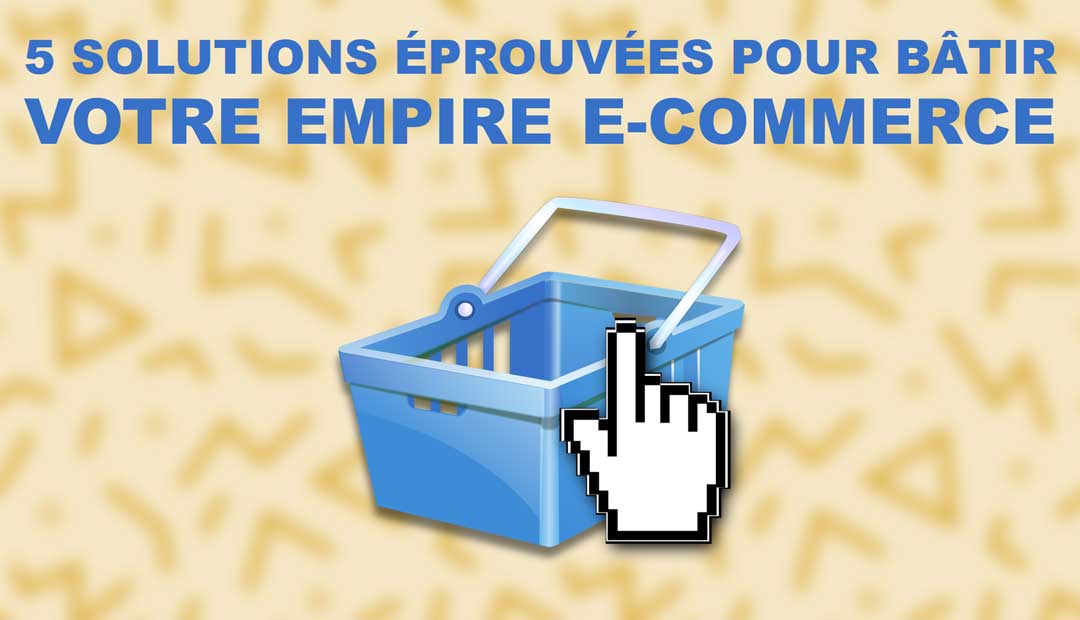 5 solutions éprouvées pour bâtir votre empire e-Commerce