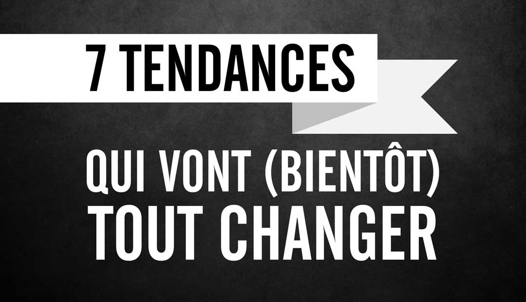 7 tendances qui vont (bientôt) tout changer